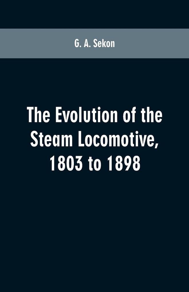 The evolution of the steam locomotive 1803 to 1898