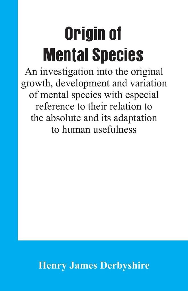 Origin of mental species; an investigation into the original growth development and variation of mental species with especial reference to their relation to the absolute and its adaptation to human usefulness.