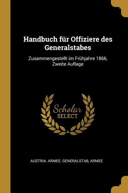 Handbuch Für Offiziere Des Generalstabes: Zusammengestellt Im Frühjahre 1866 Zweite Auflage