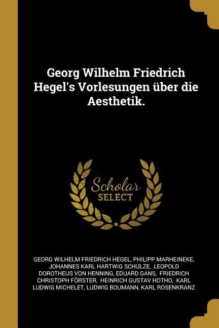 Georg Wilhelm Friedrich Hegel‘s Vorlesungen Über Die Aesthetik.