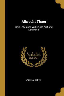 Albrecht Thaer: Sein Leben Und Wirken ALS Arzt Und Landwirth.