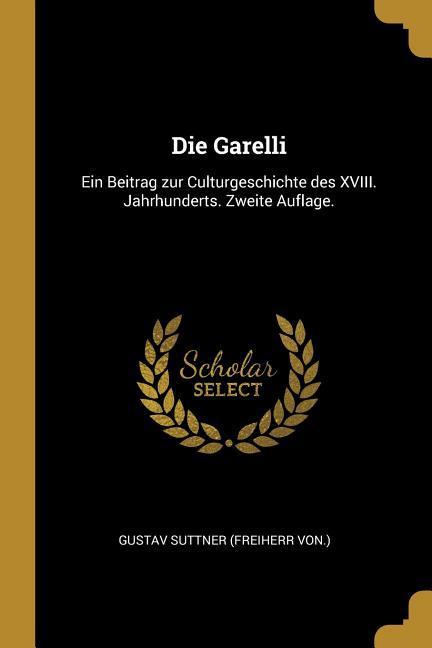 Die Garelli: Ein Beitrag Zur Culturgeschichte Des XVIII. Jahrhunderts. Zweite Auflage.