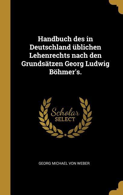 Handbuch Des in Deutschland Üblichen Lehenrechts Nach Den Grundsätzen Georg Ludwig Böhmer‘s.