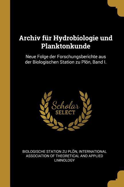 Archiv Für Hydrobiologie Und Planktonkunde: Neue Folge Der Forschungsberichte Aus Der Biologischen Station Zu Plön Band I.