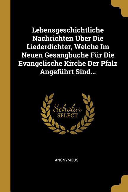 Lebensgeschichtliche Nachrichten Über Die Liederdichter Welche Im Neuen Gesangbuche Für Die Evangelische Kirche Der Pfalz Angeführt Sind...