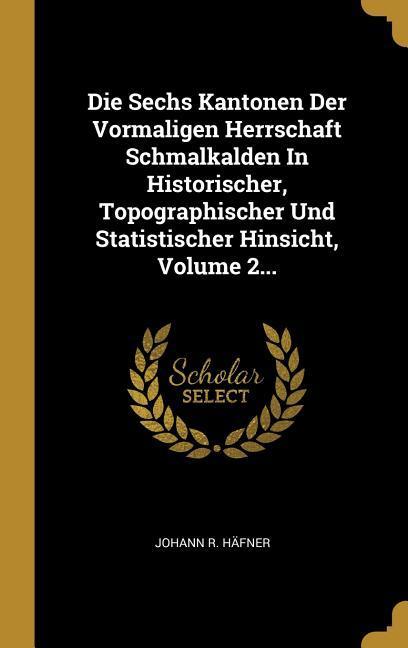 Die Sechs Kantonen Der Vormaligen Herrschaft Schmalkalden in Historischer Topographischer Und Statistischer Hinsicht Volume 2...