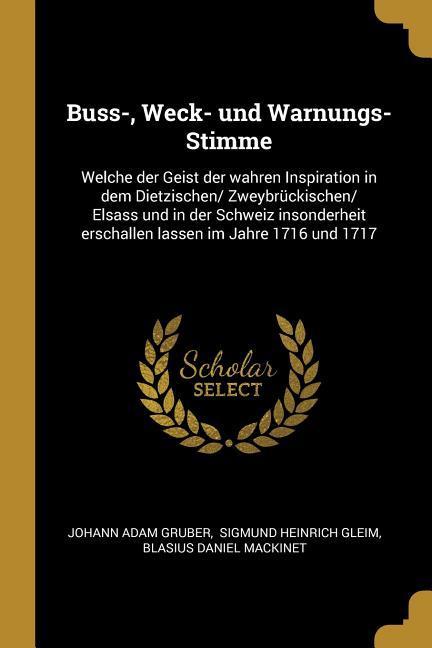 Buss- Weck- Und Warnungs-Stimme: Welche Der Geist Der Wahren Inspiration in Dem Dietzischen/ Zweybrückischen/ Elsass Und in Der Schweiz Insonderheit