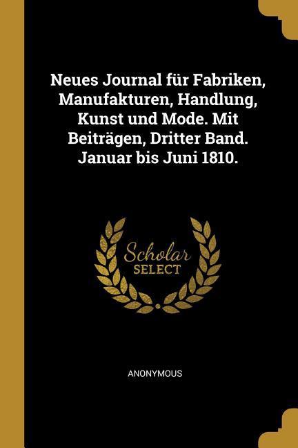 Neues Journal Für Fabriken Manufakturen Handlung Kunst Und Mode. Mit Beiträgen Dritter Band. Januar Bis Juni 1810.