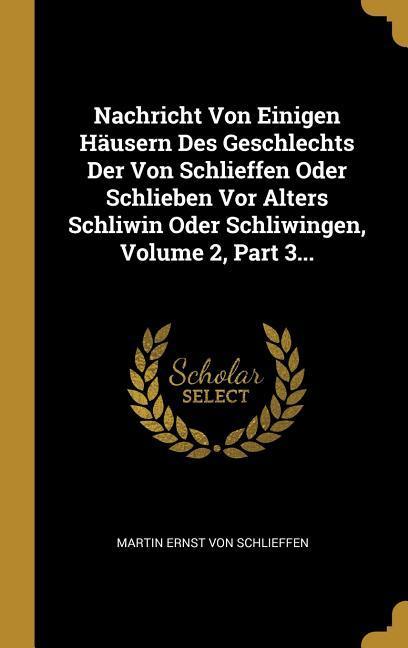 Nachricht Von Einigen Häusern Des Geschlechts Der Von Schlieffen Oder Schlieben VOR Alters Schliwin Oder Schliwingen Volume 2 Part 3...
