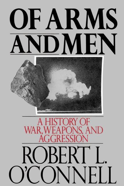 Of Arms and Men: A History of War Weapons and Aggression - Robert L. O'Connell