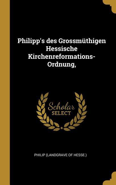 Philipp‘s Des Grossmüthigen Hessische Kirchenreformations-Ordnung
