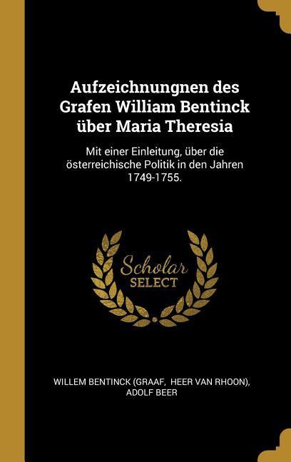 Aufzeichnungnen Des Grafen William Bentinck Über Maria Theresia: Mit Einer Einleitung Über Die Österreichische Politik in Den Jahren 1749-1755.