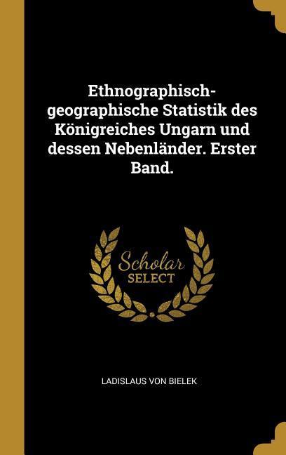 Ethnographisch-Geographische Statistik Des Königreiches Ungarn Und Dessen Nebenländer. Erster Band.
