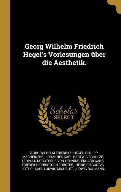 Georg Wilhelm Friedrich Hegel‘s Vorlesungen Über Die Aesthetik.