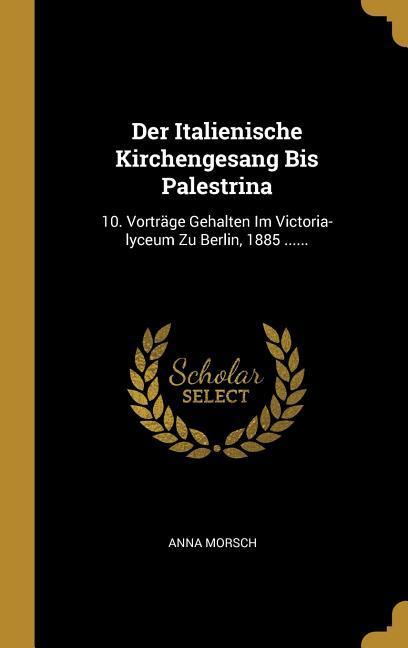 Der Italienische Kirchengesang Bis Palestrina: 10. Vorträge Gehalten Im Victoria-Lyceum Zu Berlin 1885 ...... - Anna Morsch