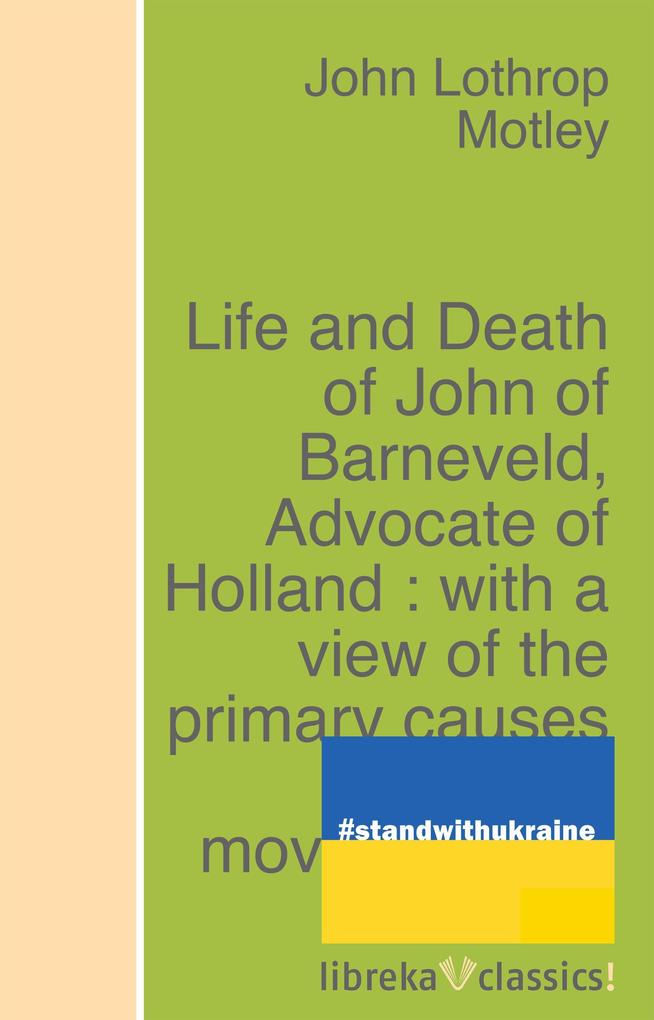 Life and Death of John of Barneveld Advocate of Holland : with a view of the primary causes and movements of the Thirty Years‘ War - Complete (1614-23)