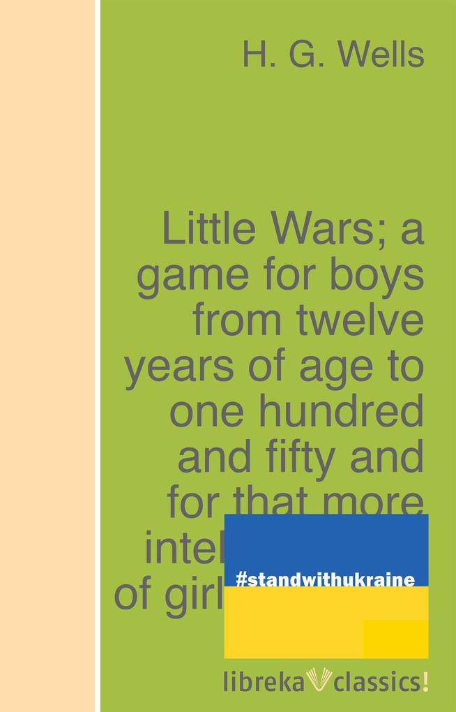 Little Wars; a game for boys from twelve years of age to one hundred and fifty and for that more intelligent sort of girl who likes boys‘ games and books.