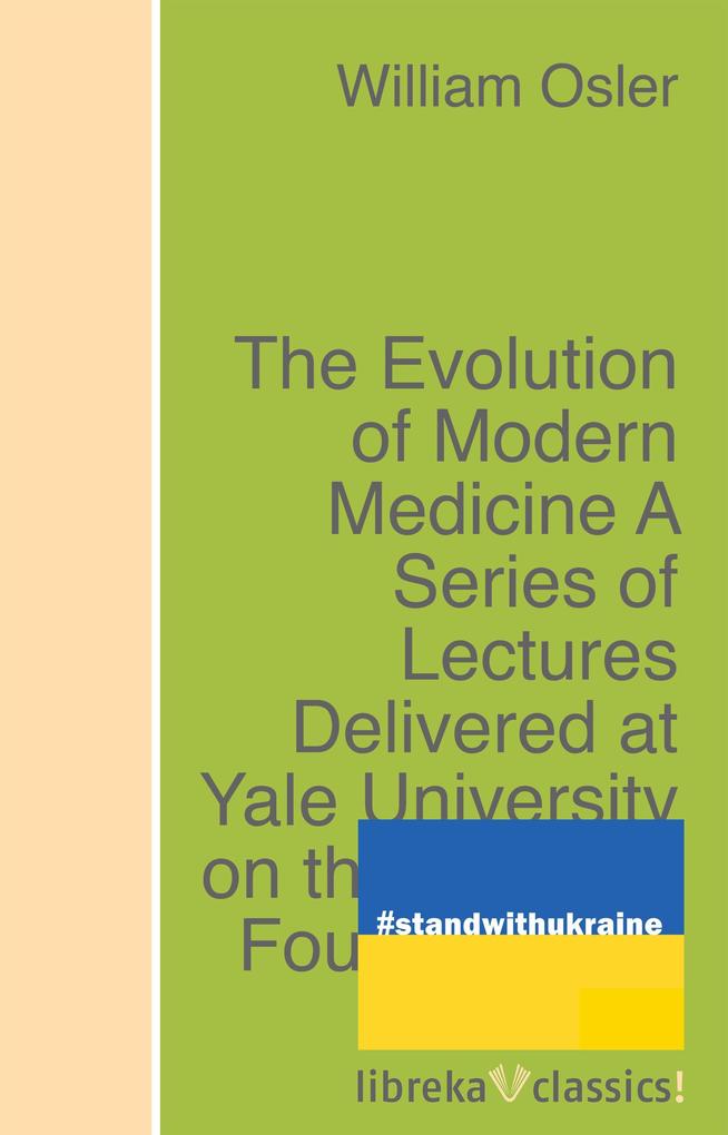 The Evolution of Modern Medicine A Series of Lectures Delivered at Yale University on the Silliman Foundation in April 1913