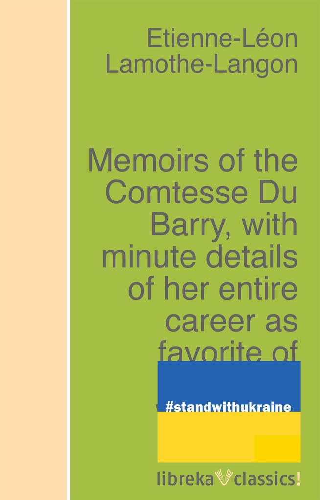 Memoirs of the Comtesse Du Barry with minute details of her entire career as favorite of Louis XV. Written by herself