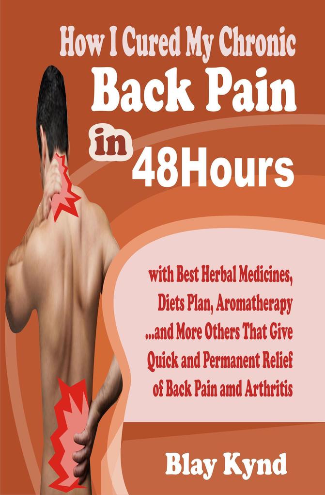 How I Cured My Chronic Back Pain in 48Hours: with Best Herbal Medicines Diets Plan Aromatherapy...and Many Others That Give Quick and Permanent Relief of Back Pain