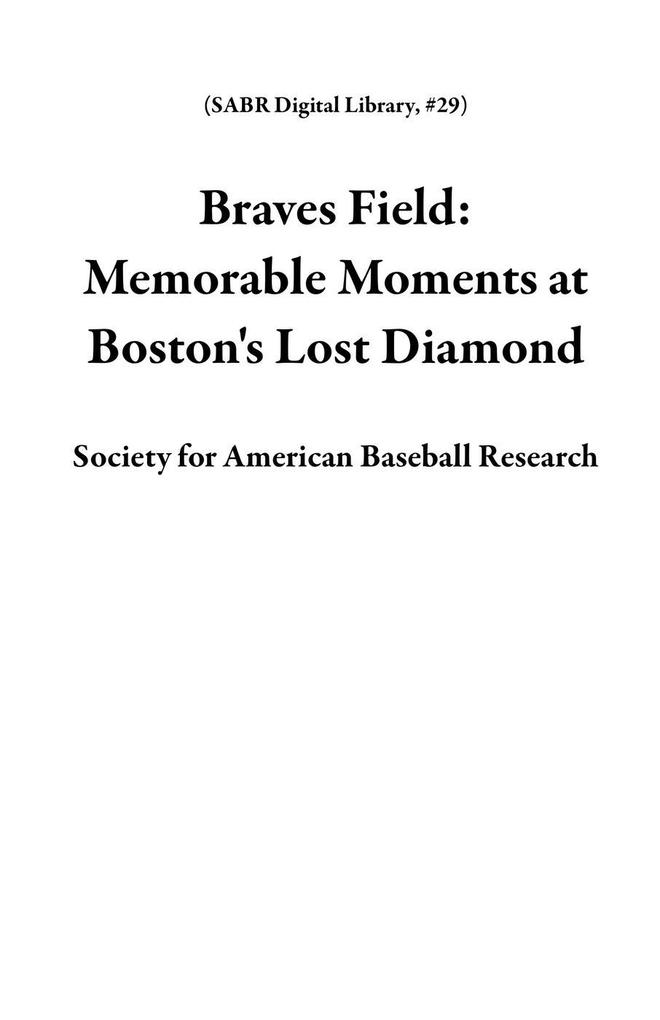 Braves Field: Memorable Moments at Boston‘s Lost Diamond (SABR Digital Library #29)