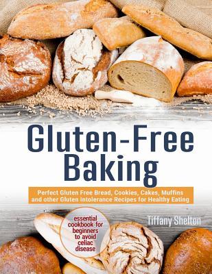 Gluten-Free Baking: Perfect Gluten Free Bread Cookies Cakes Muffins and other Gluten Intolerance Recipes for Healthy Eating. Essential