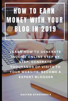 How to Earn Money with Your Blog in 2019: Learn How to Generate Income Online Step by Step Generate Thousands of Visits to Your Website Become a Exp