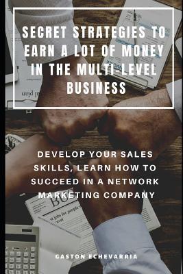 Secret Strategies to Earn a Lot of Money in the Multi-Level Business: Develop Your Sales Skills Learn How to Succeed in a Network Marketing Company