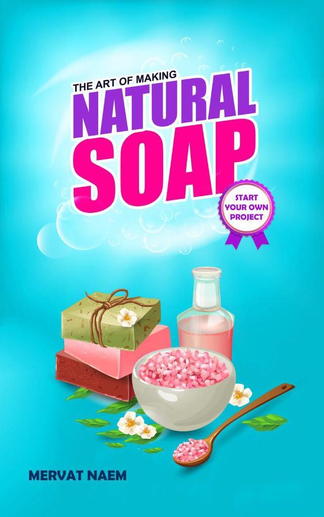 The Art of Making Natural Soap: Start Your Own Project