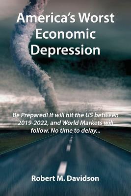 America‘s Worst Economic Depression: Be Prepared! It Will Hit the Us Between 2019-2022 and World Markets Will Follow. No Time to Delay...