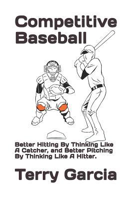 Competitive Baseball: Better Hitting By Thinking Like A Catcher and Better Pitching By Thinking Like A Hitter.