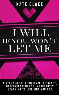 I Will If You Won‘t Let Me: A Story About Resilience Defiance Determination And Importantly Learning To Like Who You Are.