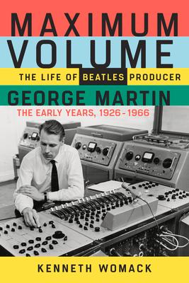 Maximum Volume: The Life of Beatles Producer George Martin the Early Years 1926-1966