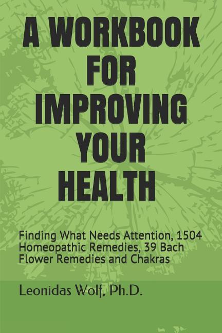 A Workbook for Improving Your Health: Finding What Needs Attention 1504 Homeopathic Remedies 39 Bach Flower Remedies and Chakras