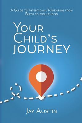 Your Child‘s Journey: A Guidebook for Intentional Parenting from Birth to Adulthood