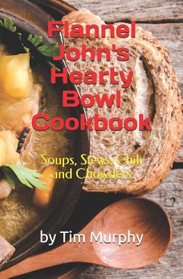 Flannel John‘s Hearty Bowl Cookbook: Soups Stews Chili and Chowders