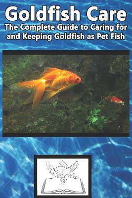 Goldfish Care: The Complete Guide to Caring for and Keeping Goldfish as Pet Fish