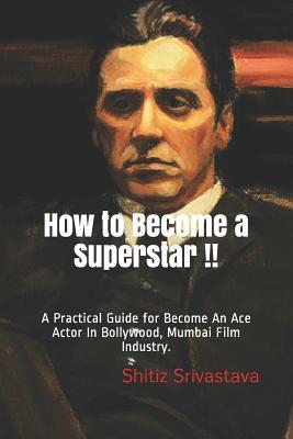 How to Become a Superstar !!: A Practical Guide to Become an Ace Actor in Bollywood Mumbai Film Industry.