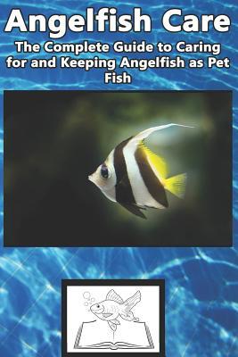 Angelfish Care: The Complete Guide to Caring for and Keeping Angelfish as Pet Fish