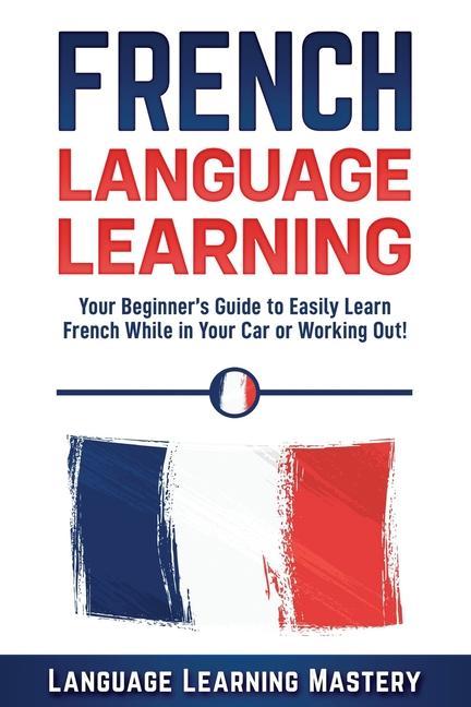 French Language Learning: Your Beginner‘s Guide to Easily Learn French While in Your Car or Working Out!
