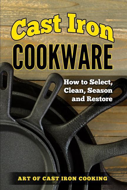 Cast Iron Cookware: How to Select Clean Season and Restore