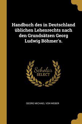 Handbuch Des in Deutschland Üblichen Lehenrechts Nach Den Grundsätzen Georg Ludwig Böhmer‘s.
