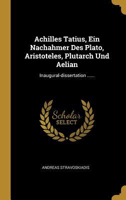 Achilles Tatius Ein Nachahmer Des Plato Aristoteles Plutarch Und Aelian: Inaugural-Dissertation ......