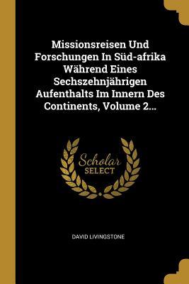 Missionsreisen Und Forschungen in Süd-Afrika Während Eines Sechszehnjährigen Aufenthalts Im Innern Des Continents Volume 2...