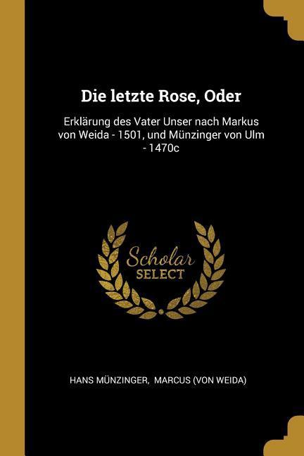 Die Letzte Rose Oder: Erklärung Des Vater Unser Nach Markus Von Weida - 1501 Und Münzinger Von Ulm - 1470c