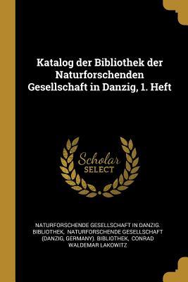 Katalog Der Bibliothek Der Naturforschenden Gesellschaft in Danzig 1. Heft