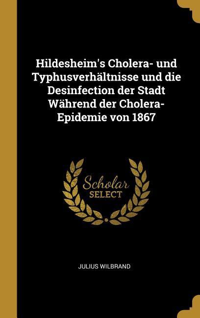 Hildesheim‘s Cholera- Und Typhusverhältnisse Und Die Desinfection Der Stadt Während Der Cholera-Epidemie Von 1867