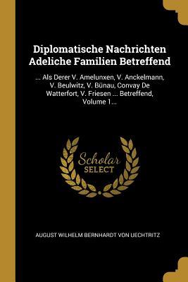 Diplomatische Nachrichten Adeliche Familien Betreffend: ... ALS Derer V. Amelunxen V. Anckelmann V. Beulwitz V. Bünau Convay de Watterfort V. Fri