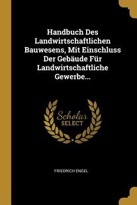 Handbuch Des Landwirtschaftlichen Bauwesens Mit Einschluss Der Gebäude Für Landwirtschaftliche Gewerbe...