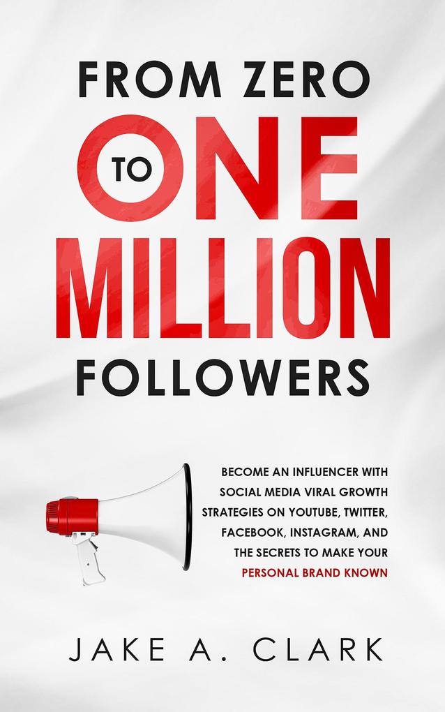 From Zero to One Million Followers: Become an Influencer with Social Media Viral Growth Strategies on YouTube Twitter Facebook Instagram and the Secrets to Make Your Personal Brand KNOWN